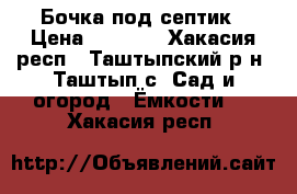 Бочка под септик › Цена ­ 6 000 - Хакасия респ., Таштыпский р-н, Таштып с. Сад и огород » Ёмкости   . Хакасия респ.